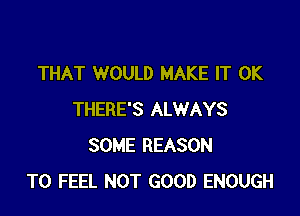 THAT WOULD MAKE IT 0K

THERE'S ALWAYS
SOME REASON
TO FEEL NOT GOOD ENOUGH