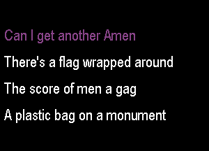 Can I get another Amen

There's a flag wrapped around

The score of men a gag

A plastic bag on a monument