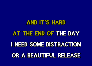 AND IT'S HARD
AT THE END OF THE DAY
I NEED SOME DISTRACTION
OR A BEAUTIFUL RELEASE