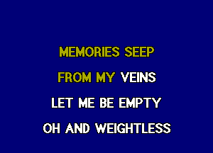 MEMORIES SEEP

FROM MY VEINS
LET ME BE EMPTY
0H AND WEIGHTLESS