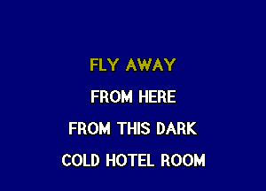 FLY AWAY

FROM HERE
FROM THIS DARK
COLD HOTEL ROOM