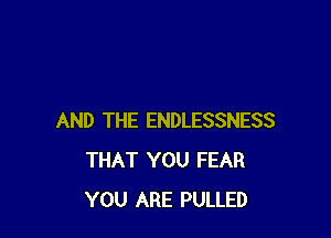 AND THE ENDLESSNESS
THAT YOU FEAR
YOU ARE PULLED