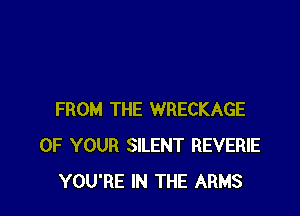 FROM THE WRECKAGE
OF YOUR SILENT REVERIE
YOU'RE IN THE ARMS