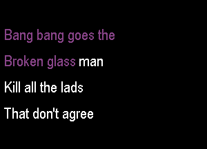 Bang bang goes the

Broken glass man

Kill all the lads
That don't agree