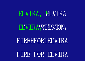 ELVIRA, ELVIRA
EDVIRNRTELSJJONX
FIREHFORTEEVIRA

FIRE FOR ELVIRA l