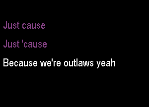 Justcause

Just 'cause

Because we're outlaws yeah