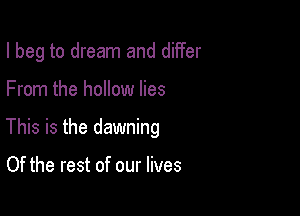 I beg to dream and differ

From the hollow lies

This is the dawning

Of the rest of our lives