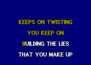 KEEPS 0N TWISTING

YOU KEEP ON
BUILDING THE LIES
THAT YOU MAKE UP
