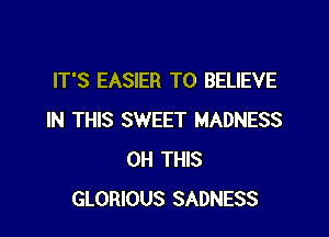 IT'S EASIER TO BELIEVE

IN THIS SWEET MADNESS
0H THIS
GLORIOUS SADNESS