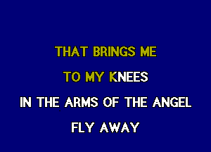 THAT BRINGS ME

TO MY KNEES
IN THE ARMS OF THE ANGEL
FLY AWAY