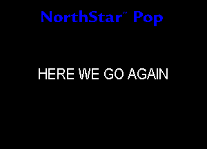 NorthStar'V Pop

HERE WE GO AGAIN