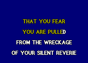 THAT YOU FEAR

YOU ARE PULLED
FROM THE WRECKAGE
OF YOUR SILENT REVERIE