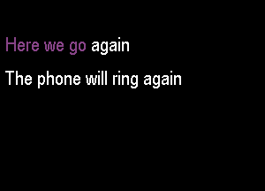 Here we go again

The phone will ring again