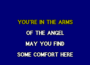 YOU'RE IN THE ARMS

OF THE ANGEL
MAY YOU FIND
SOME COMFORT HERE