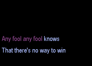 Any fool any fool knows

That there's no way to win