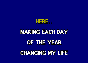 HERE. .

MAKING EACH DAY
OF THE YEAR
CHANGING MY LIFE
