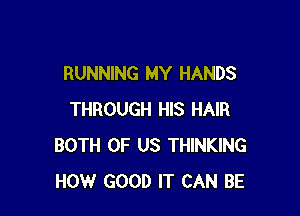 RUNNING MY HANDS

THROUGH HIS HAIR
BOTH OF US THINKING
HOW GOOD IT CAN BE