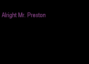 Alright Mr. Preston