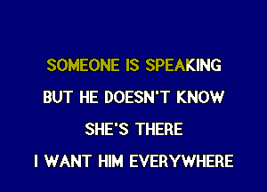 SOMEONE IS SPEAKING
BUT HE DOESN'T KNOW
SHE'S THERE

I WANT HIM EVERYWHERE l