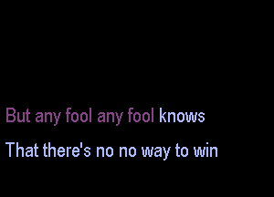 But any fool any fool knows

That there's no no way to win