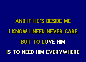 AND IF- HE'S BESIDE ME
I KNOWr I NEED NEVER CARE
BUT TO LOVE HIM
IS TO NEED HIM EVERYWHERE