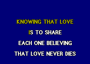 KNOWING THAT LOVE

IS TO SHARE
EACH ONE BELIEVING
THAT LOVE NEVER DIES