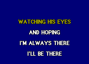 WATCHING HIS EYES

AND HOPING
I'M ALWAYS THERE
I'LL BE THERE