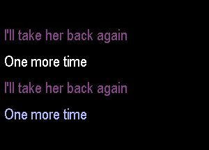 I'll take her back again

One more time

I'll take her back again

One more time