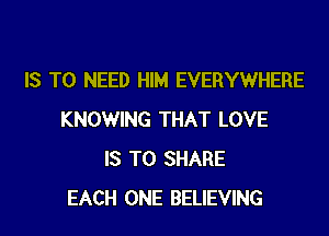 IS TO NEED HIM EVERYWHERE
KNOWING THAT LOVE
IS TO SHARE
EACH ONE BELIEVING