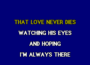 THAT LOVE NEVER DIES

WATCHING HIS EYES
AND HOPING
I'M ALWAYS THERE