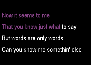 Now it seems to me

That you know just what to say

But words are only words

Can you show me somethin' else