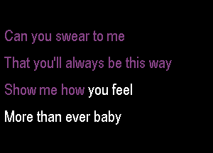 Can you swear to me

That you'll always be this way

Show me how you feel

More than ever baby