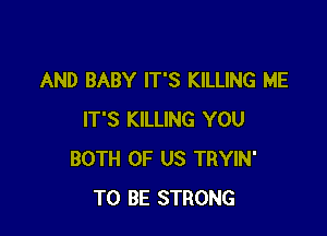 AND BABY IT'S KILLING ME

IT'S KILLING YOU
BOTH OF US TRYIN'
TO BE STRONG