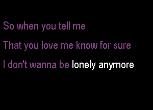 So when you tell me

That you love me know for sure

I don't wanna be lonely anymore