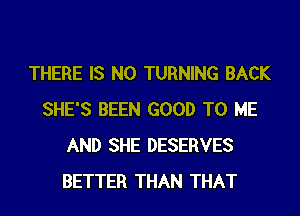 THERE IS NO TURNING BACK
SHE'S BEEN GOOD TO ME
AND SHE DESERVES
BETTER THAN THAT