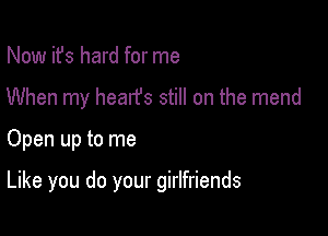 Now ifs hard for me

When my healfs still on the mend

Open up to me

Like you do your girlfriends