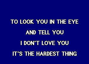 TO LOOK YOU IN THE EYE

AND TELL YOU
I DON'T LOVE YOU
IT'S THE HARDEST THING