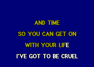 AND TIME

80 YOU CAN GET ON
WITH YOUR LIFE
I'VE GOT TO BE CRUEL