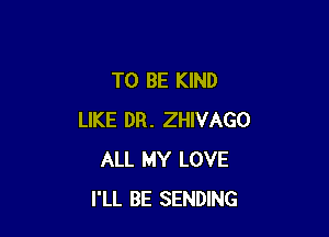 TO BE KIND

LIKE DR. ZHIVAGO
ALL MY LOVE
I'LL BE SENDING