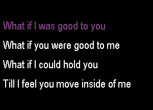 What ifl was good to you

What if you were good to me

What ifl could hold you

Till I feel you move inside of me