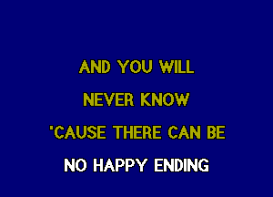 AND YOU WILL

NEVER KNOW
'CAUSE THERE CAN BE
NO HAPPY ENDING