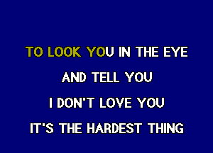 TO LOOK YOU IN THE EYE

AND TELL YOU
I DON'T LOVE YOU
IT'S THE HARDEST THING