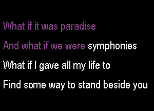 What if it was paradise

And what if we were symphonies

What if I gave all my life to

Find some way to stand beside you