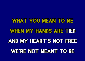 WHAT YOU MEAN TO ME
WHEN MY HANDS ARE TIED
AND MY HEART'S NOT FREE

WE'RE NOT MEANT TO BE