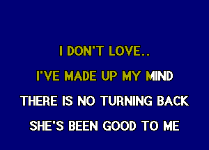 I DON'T LOVE. .

I'VE MADE UP MY MIND
THERE IS NO TURNING BACK
SHE'S BEEN GOOD TO ME