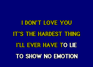 I DON'T LOVE YOU
IT'S THE HARDEST THING
I'LL EVER HAVE TO LIE
TO SHOW N0 EMOTION