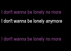 I don't wanna be lonely no more

I don't wanna be lonely anymore

I don't wanna be lonely no more