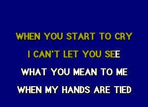 WHEN YOU START T0 CRY

I CAN'T LET YOU SEE
WHAT YOU MEAN TO ME
WHEN MY HANDS ARE TIED