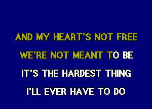 AND MY HEART'S NOT FREE
WE'RE NOT MEANT TO BE
IT'S THE HARDEST THING

I'LL EVER HAVE TO DO