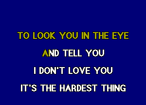 TO LOOK YOU IN THE EYE

AND TELL YOU
I DON'T LOVE YOU
IT'S THE HARDEST THING